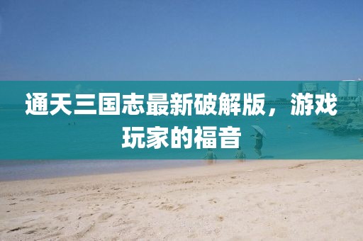 通天三國志最新破解版，游戲玩家的福音