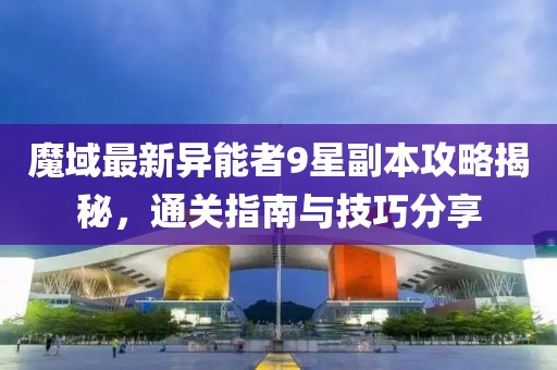 魔域最新異能者9星副本攻略揭秘，通關(guān)指南與技巧分享