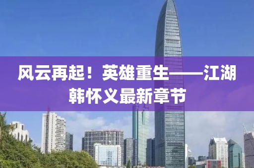 風云再起！英雄重生——江湖韓懷義最新章節(jié)