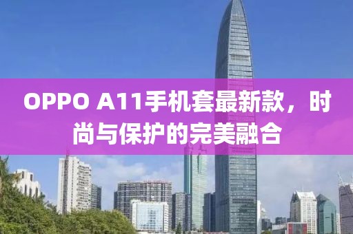 OPPO A11手機(jī)套最新款，時(shí)尚與保護(hù)的完美融合