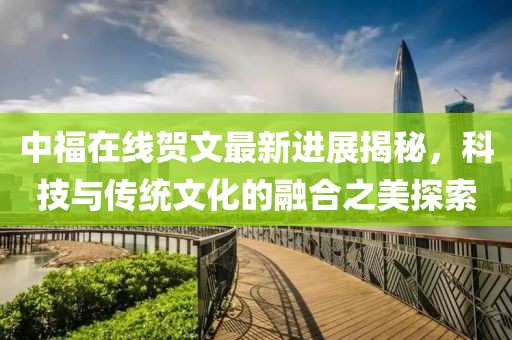 中福在線賀文最新進(jìn)展揭秘，科技與傳統(tǒng)文化的融合之美探索