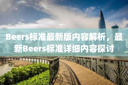 Beers標(biāo)準(zhǔn)最新版內(nèi)容解析，最新Beers標(biāo)準(zhǔn)詳細(xì)內(nèi)容探討