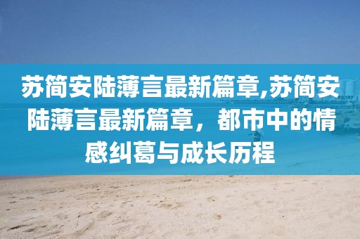 蘇簡安陸薄言最新篇章,蘇簡安陸薄言最新篇章，都市中的情感糾葛與成長歷程