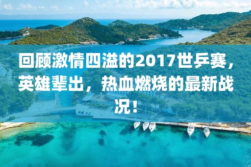 回顧激情四溢的2017世乒賽，英雄輩出，熱血燃燒的最新戰(zhàn)況！