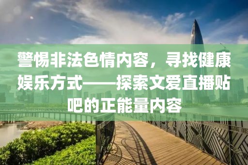 警惕非法色情內(nèi)容，尋找健康娛樂方式——探索文愛直播貼吧的正能量內(nèi)容