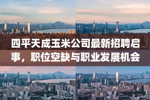 四平天成玉米公司最新招聘啟事，職位空缺與職業(yè)發(fā)展機(jī)會