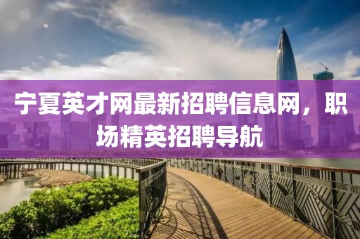 寧夏英才網(wǎng)最新招聘信息網(wǎng)，職場精英招聘導(dǎo)航