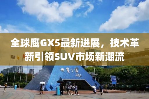 全球鷹GX5最新進(jìn)展，技術(shù)革新引領(lǐng)SUV市場新潮流