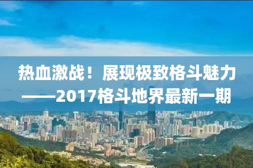 熱血激戰(zhàn)！展現(xiàn)極致格斗魅力——2017格斗地界最新一期