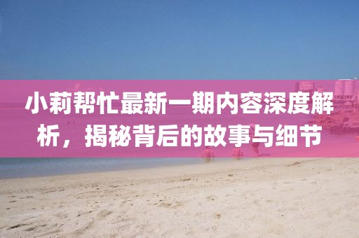 小莉幫忙最新一期內(nèi)容深度解析，揭秘背后的故事與細節(jié)