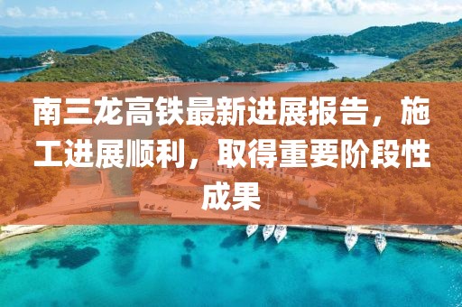 南三龍高鐵最新進展報告，施工進展順利，取得重要階段性成果