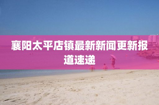 襄陽(yáng)太平店鎮(zhèn)最新新聞更新報(bào)道速遞