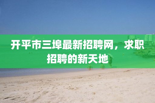 開平市三埠最新招聘網(wǎng)，求職招聘的新天地