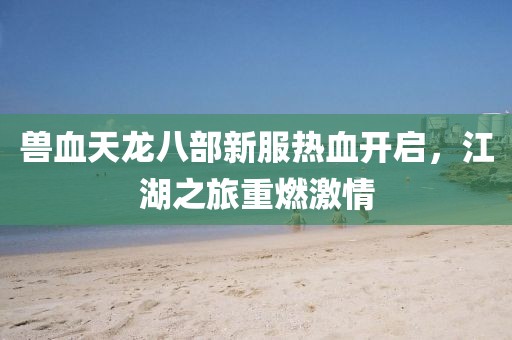 獸血天龍八部新服熱血開啟，江湖之旅重燃激情