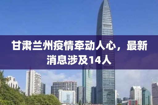 甘肅蘭州疫情牽動人心，最新消息涉及14人