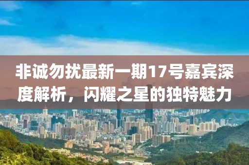 非誠勿擾最新一期17號嘉賓深度解析，閃耀之星的獨特魅力