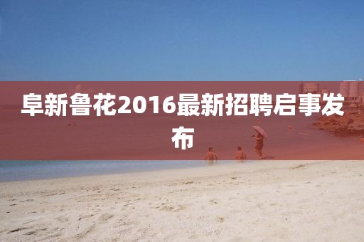 阜新魯花2016最新招聘啟事發(fā)布