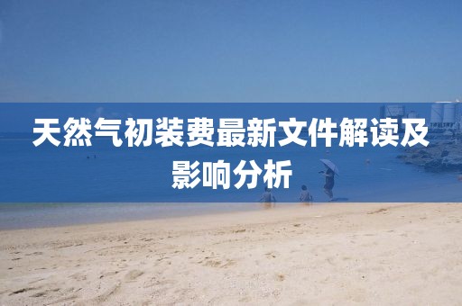 天然氣初裝費(fèi)最新文件解讀及影響分析
