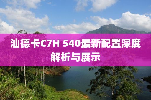 汕德卡C7H 540最新配置深度解析與展示