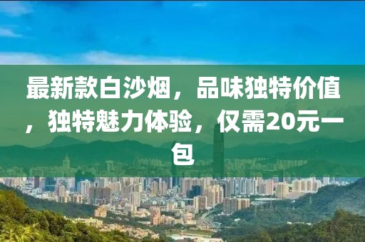 最新款白沙煙，品味獨(dú)特價(jià)值，獨(dú)特魅力體驗(yàn)，僅需20元一包