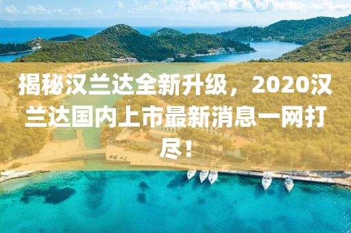 揭秘漢蘭達全新升級，2020漢蘭達國內(nèi)上市最新消息一網(wǎng)打盡！