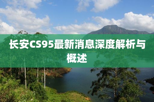 長(zhǎng)安CS95最新消息深度解析與概述