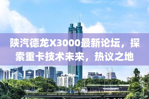 陜汽德龍X3000最新論壇，探索重卡技術(shù)未來，熱議之地