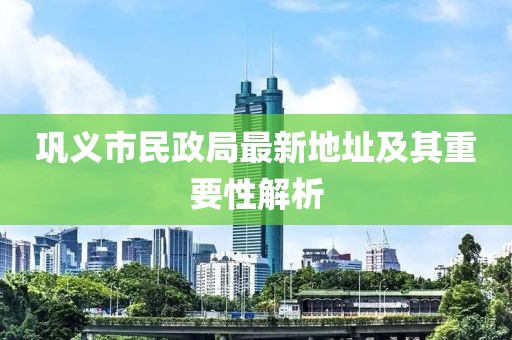 鞏義市民政局最新地址及其重要性解析