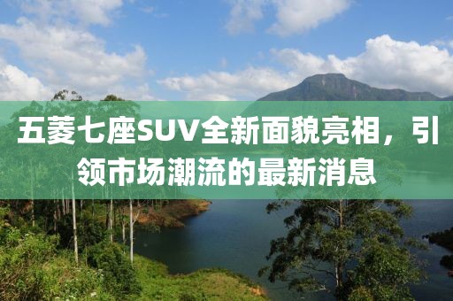 五菱七座SUV全新面貌亮相，引領(lǐng)市場潮流的最新消息