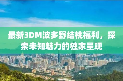 最新3DM波多野結(jié)桃福利，探索未知魅力的獨家呈現(xiàn)