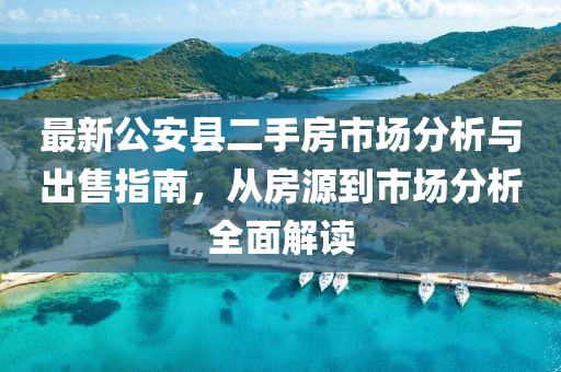 最新公安縣二手房市場分析與出售指南，從房源到市場分析全面解讀
