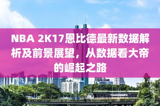 NBA 2K17恩比德最新數(shù)據(jù)解析及前景展望，從數(shù)據(jù)看大帝的崛起之路
