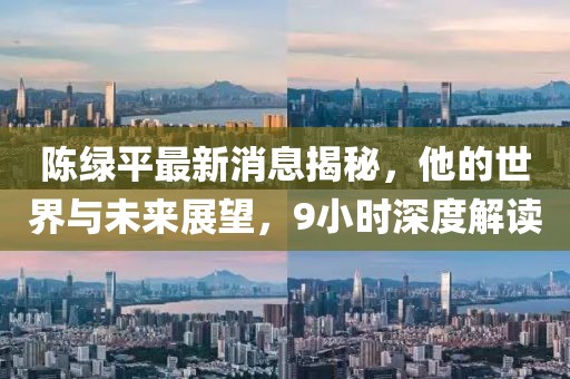 陳綠平最新消息揭秘，他的世界與未來展望，9小時深度解讀