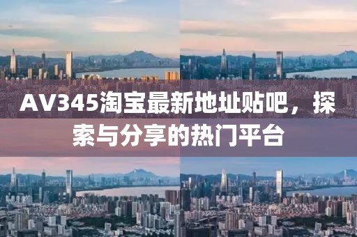 AV345淘寶最新地址貼吧，探索與分享的熱門平臺(tái)