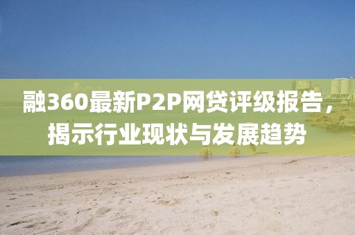 融360最新P2P網(wǎng)貸評(píng)級(jí)報(bào)告，揭示行業(yè)現(xiàn)狀與發(fā)展趨勢(shì)