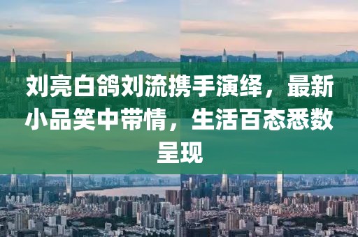 劉亮白鴿劉流攜手演繹，最新小品笑中帶情，生活百態(tài)悉數(shù)呈現(xiàn)