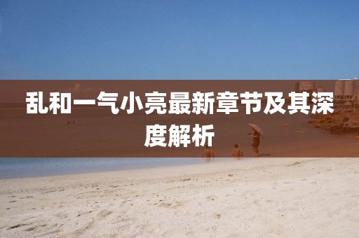 亂和一氣小亮最新章節(jié)及其深度解析