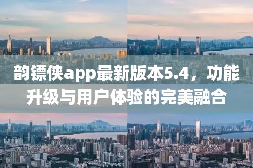 韻鏢俠app最新版本5.4，功能升級(jí)與用戶體驗(yàn)的完美融合