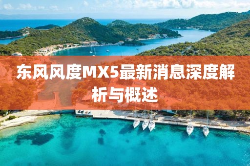 東風(fēng)風(fēng)度MX5最新消息深度解析與概述