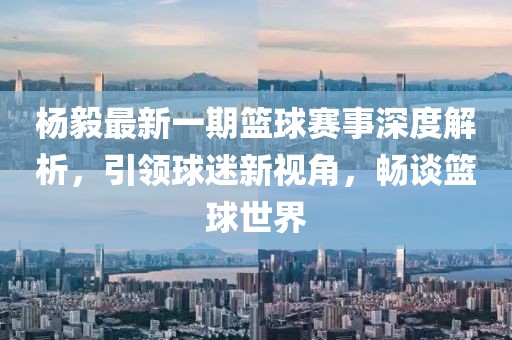 楊毅最新一期籃球賽事深度解析，引領(lǐng)球迷新視角，暢談籃球世界