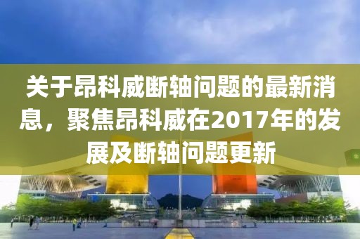 關(guān)于昂科威斷軸問(wèn)題的最新消息，聚焦昂科威在2017年的發(fā)展及斷軸問(wèn)題更新