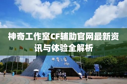 神奇工作室CF輔助官網(wǎng)最新資訊與體驗全解析