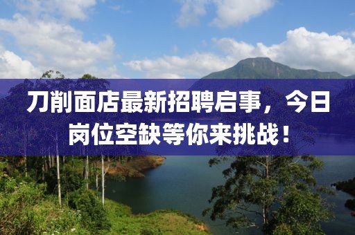 刀削面店最新招聘啟事，今日崗位空缺等你來挑戰(zhàn)！