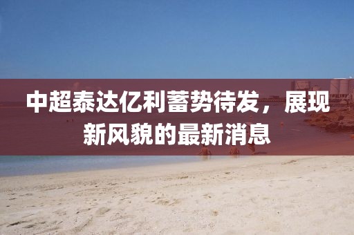 中超泰達億利蓄勢待發(fā)，展現(xiàn)新風貌的最新消息