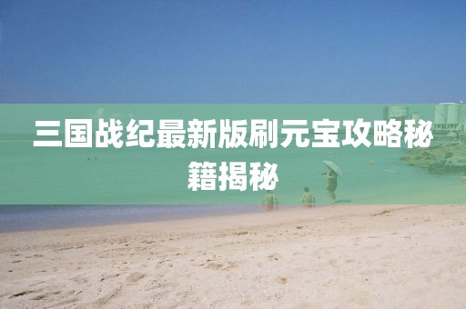 三國戰(zhàn)紀最新版刷元寶攻略秘籍揭秘