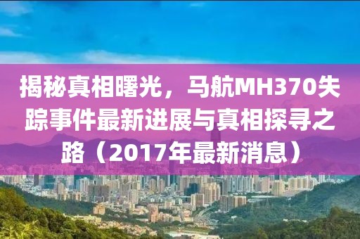 揭秘真相曙光，馬航MH370失蹤事件最新進展與真相探尋之路（2017年最新消息）