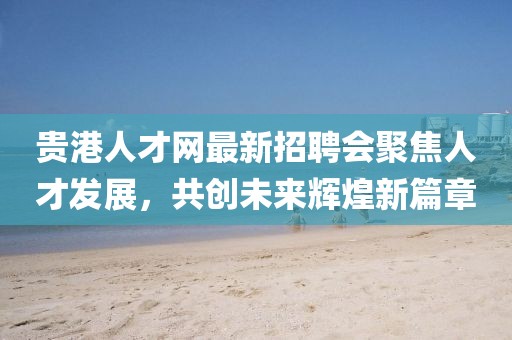 貴港人才網(wǎng)最新招聘會聚焦人才發(fā)展，共創(chuàng)未來輝煌新篇章
