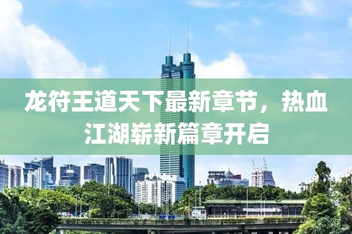 龍符王道天下最新章節(jié)，熱血江湖嶄新篇章開啟