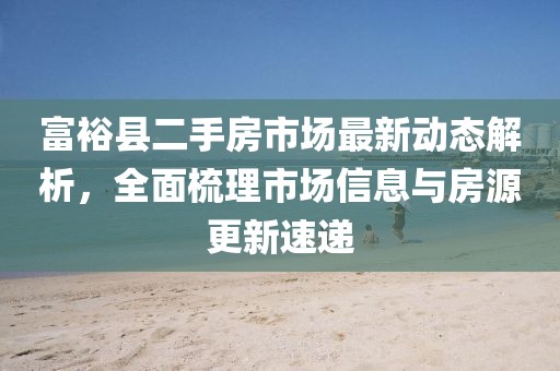 富?？h二手房市場最新動態(tài)解析，全面梳理市場信息與房源更新速遞