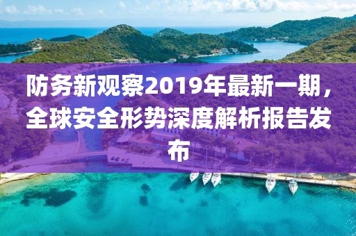 防務(wù)新觀察2019年最新一期，全球安全形勢(shì)深度解析報(bào)告發(fā)布